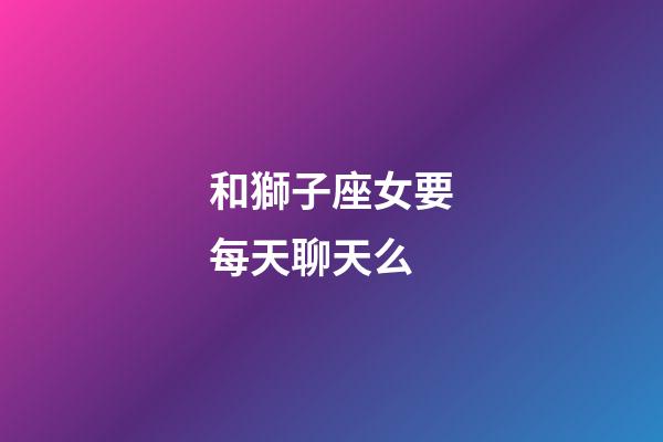 和獅子座女要每天聊天么-第1張-星座運勢-玄機派