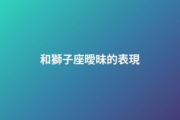 和獅子座曖昧的表現-第1張-星座運勢-玄機派
