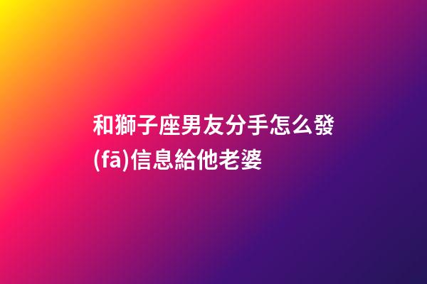 和獅子座男友分手怎么發(fā)信息給他老婆-第1張-星座運勢-玄機派