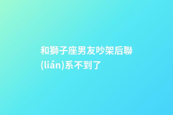 和獅子座男友吵架后聯(lián)系不到了-第1張-星座運勢-玄機(jī)派