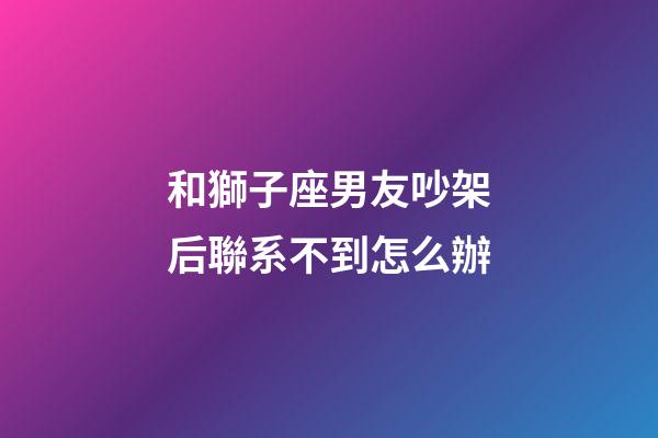 和獅子座男友吵架后聯系不到怎么辦-第1張-星座運勢-玄機派