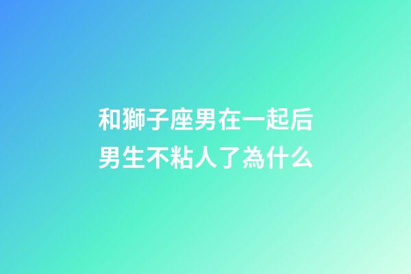 和獅子座男在一起后男生不粘人了為什么-第1張-星座運(yùn)勢(shì)-玄機(jī)派