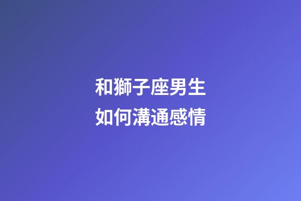 和獅子座男生如何溝通感情-第1張-星座運勢-玄機派