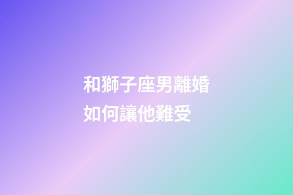 和獅子座男離婚如何讓他難受-第1張-星座運勢-玄機派