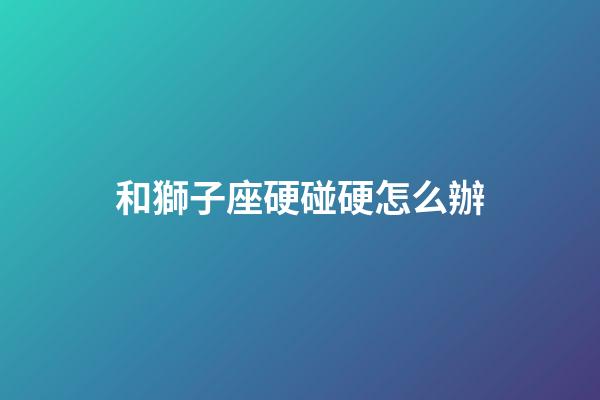 和獅子座硬碰硬怎么辦-第1張-星座運勢-玄機派