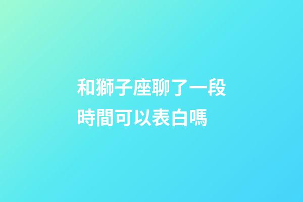 和獅子座聊了一段時間可以表白嗎-第1張-星座運勢-玄機派