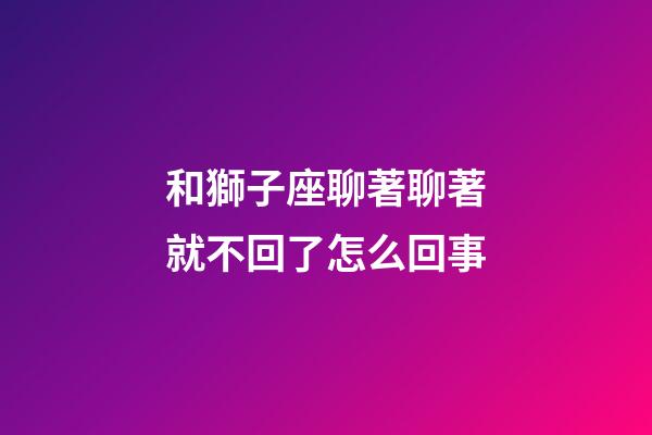 和獅子座聊著聊著就不回了怎么回事-第1張-星座運勢-玄機派