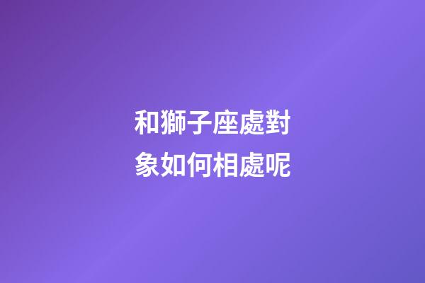 和獅子座處對象如何相處呢-第1張-星座運勢-玄機派