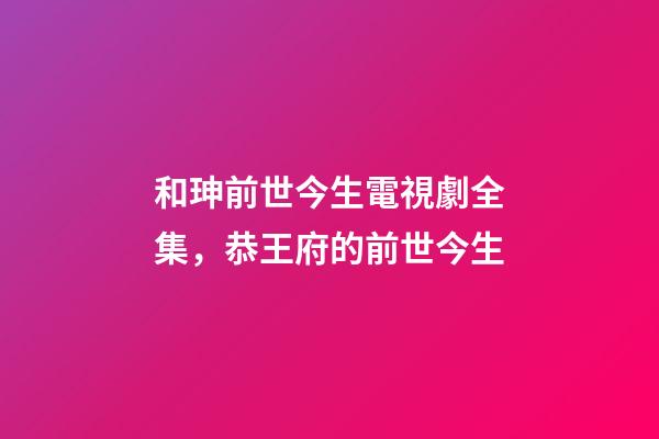 和珅前世今生電視劇全集，恭王府的前世今生-第1張-觀點-玄機派