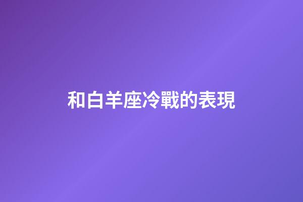 和白羊座冷戰的表現-第1張-星座運勢-玄機派