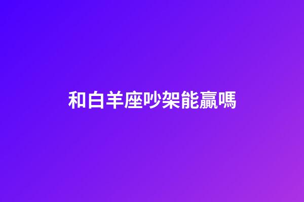 和白羊座吵架能贏嗎-第1張-星座運勢-玄機派