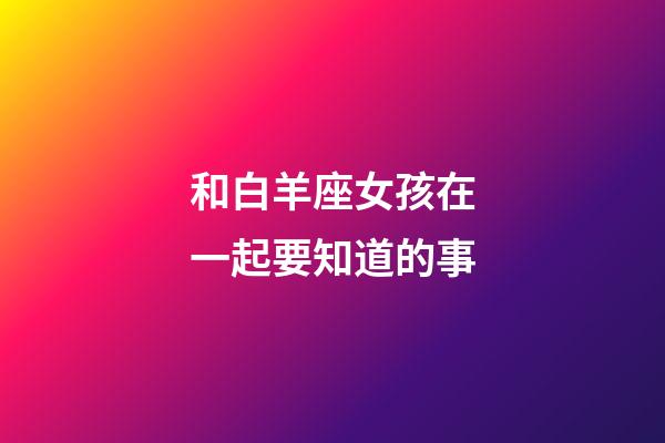 和白羊座女孩在一起要知道的事-第1張-星座運(yùn)勢(shì)-玄機(jī)派