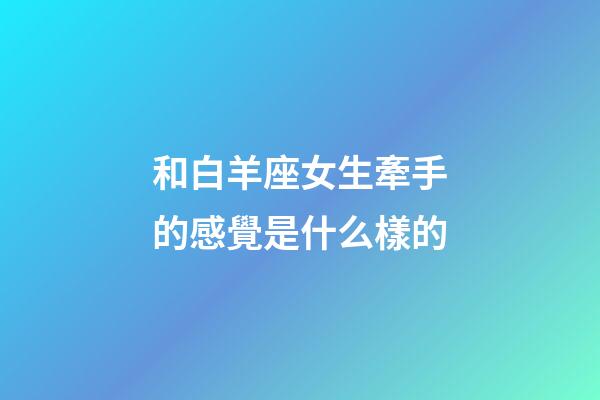 和白羊座女生牽手的感覺是什么樣的-第1張-星座運勢-玄機派