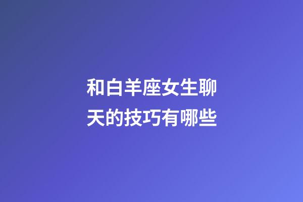 和白羊座女生聊天的技巧有哪些-第1張-星座運(yùn)勢(shì)-玄機(jī)派