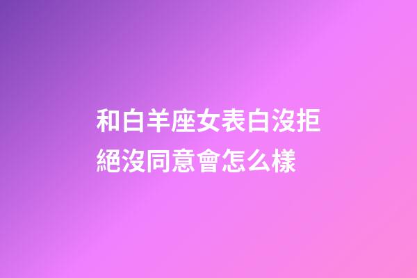 和白羊座女表白沒拒絕沒同意會怎么樣-第1張-星座運勢-玄機派