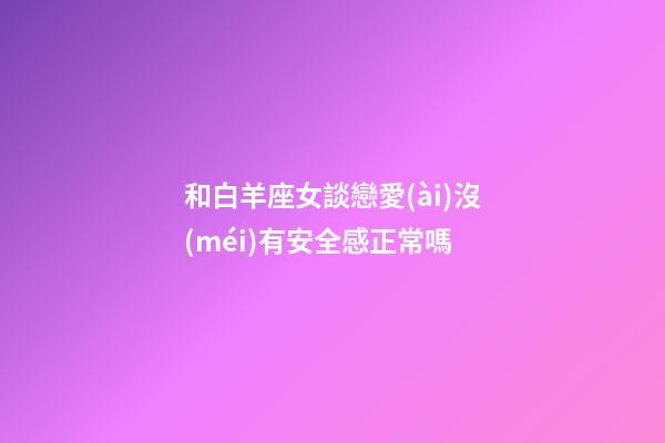 和白羊座女談戀愛(ài)沒(méi)有安全感正常嗎-第1張-星座運(yùn)勢(shì)-玄機(jī)派