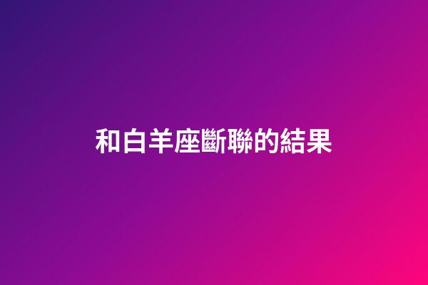 和白羊座斷聯的結果-第1張-星座運勢-玄機派