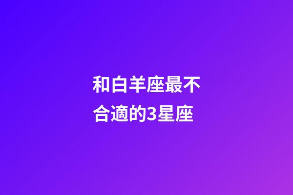 和白羊座最不合適的3星座-第1張-星座運(yùn)勢(shì)-玄機(jī)派