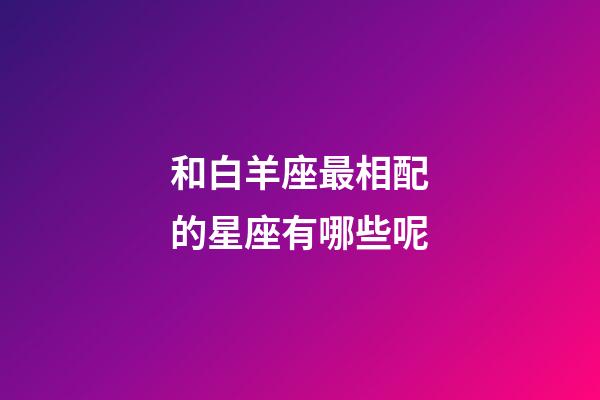 和白羊座最相配的星座有哪些呢-第1張-星座運勢-玄機派