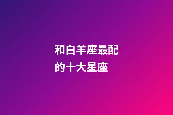 和白羊座最配的十大星座-第1張-星座運勢-玄機派
