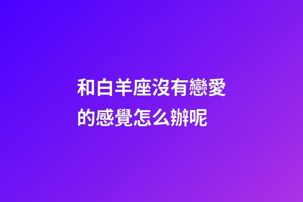 和白羊座沒有戀愛的感覺怎么辦呢-第1張-星座運勢-玄機派