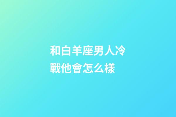 和白羊座男人冷戰他會怎么樣-第1張-星座運勢-玄機派