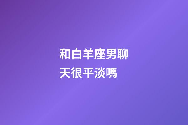 和白羊座男聊天很平淡嗎-第1張-星座運勢-玄機派