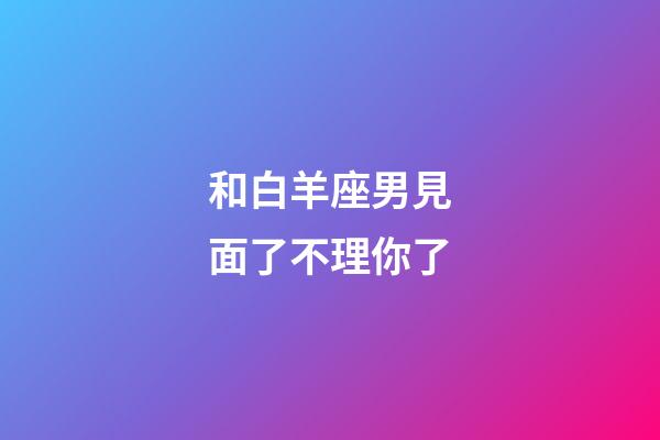 和白羊座男見面了不理你了-第1張-星座運勢-玄機派