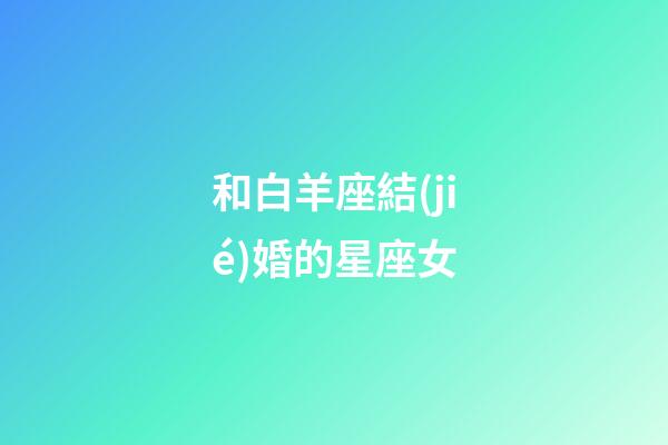 和白羊座結(jié)婚的星座女-第1張-星座運(yùn)勢(shì)-玄機(jī)派