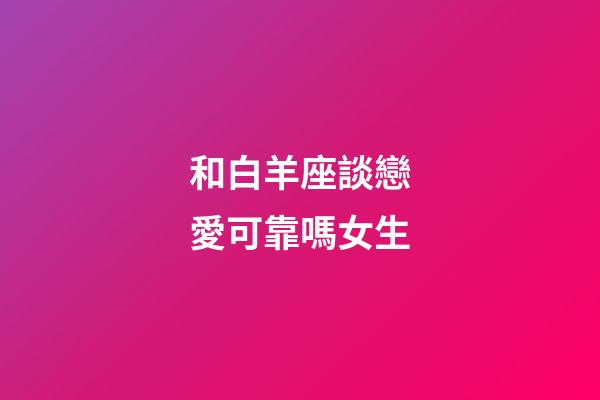 和白羊座談戀愛可靠嗎女生-第1張-星座運(yùn)勢-玄機(jī)派