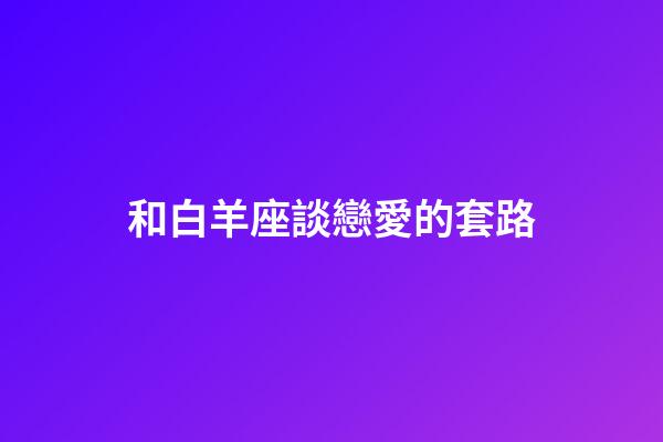 和白羊座談戀愛的套路-第1張-星座運勢-玄機派