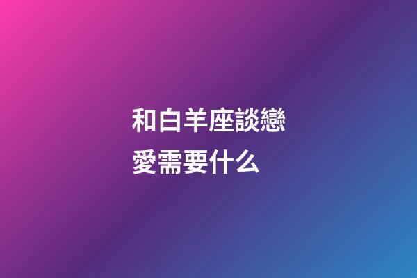 和白羊座談戀愛需要什么-第1張-星座運勢-玄機派