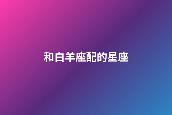 和白羊座配的星座-第1張-星座運勢-玄機派