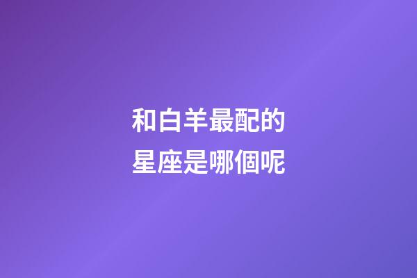 和白羊最配的星座是哪個呢-第1張-星座運(yùn)勢-玄機(jī)派