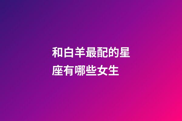 和白羊最配的星座有哪些女生-第1張-星座運勢-玄機派