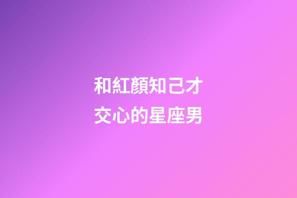 和紅顏知己才交心的星座男