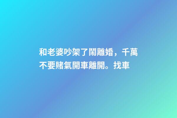 和老婆吵架了鬧離婚，千萬不要賭氣開車離開。找車-第1張-觀點-玄機派