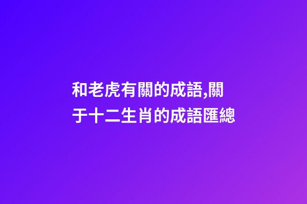 和老虎有關的成語,關于十二生肖的成語匯總-第1張-觀點-玄機派