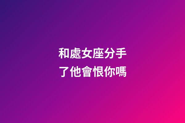 和處女座分手了他會恨你嗎-第1張-星座運勢-玄機派