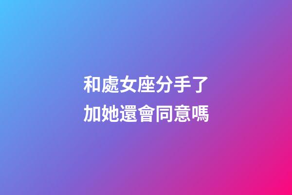 和處女座分手了加她還會同意嗎-第1張-星座運勢-玄機派