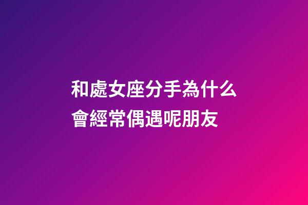 和處女座分手為什么會經常偶遇呢朋友-第1張-星座運勢-玄機派