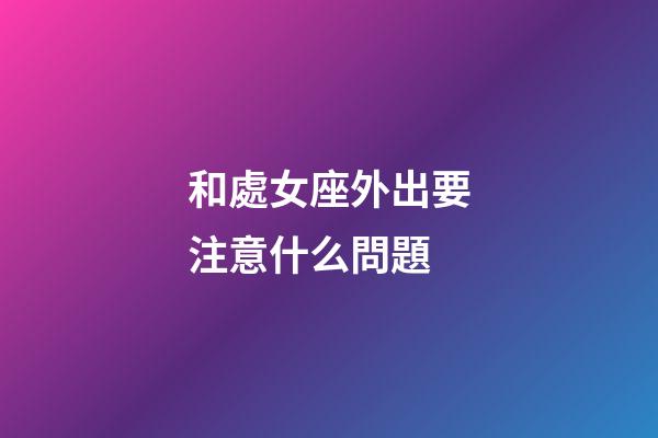 和處女座外出要注意什么問題-第1張-星座運勢-玄機派