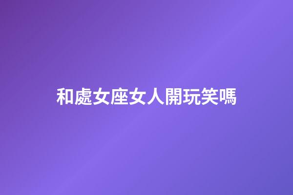 和處女座女人開玩笑嗎-第1張-星座運勢-玄機派