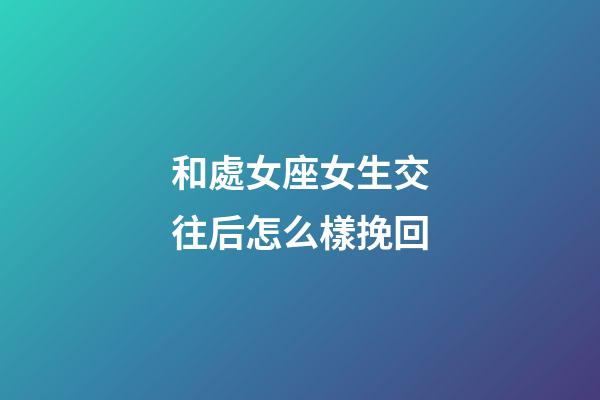 和處女座女生交往后怎么樣挽回-第1張-星座運勢-玄機派