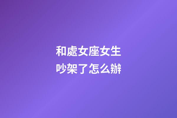 和處女座女生吵架了怎么辦-第1張-星座運勢-玄機派