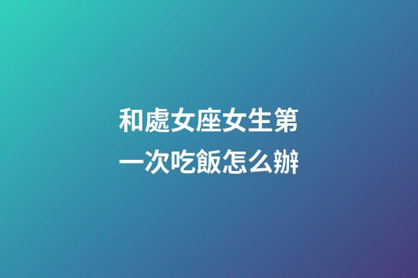 和處女座女生第一次吃飯怎么辦-第1張-星座運勢-玄機派