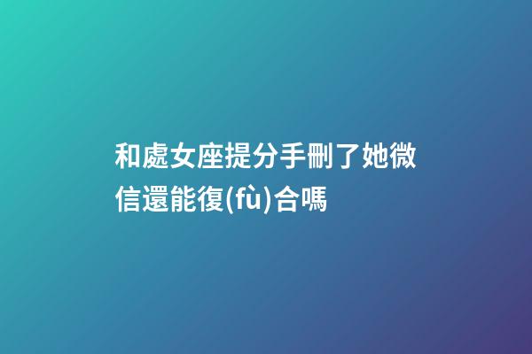 和處女座提分手刪了她微信還能復(fù)合嗎-第1張-星座運勢-玄機派