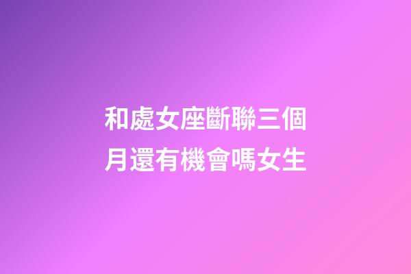 和處女座斷聯三個月還有機會嗎女生-第1張-星座運勢-玄機派