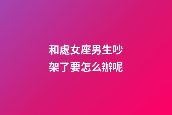 和處女座男生吵架了要怎么辦呢-第1張-星座運勢-玄機派