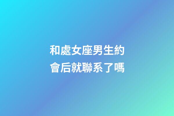 和處女座男生約會后就聯系了嗎-第1張-星座運勢-玄機派